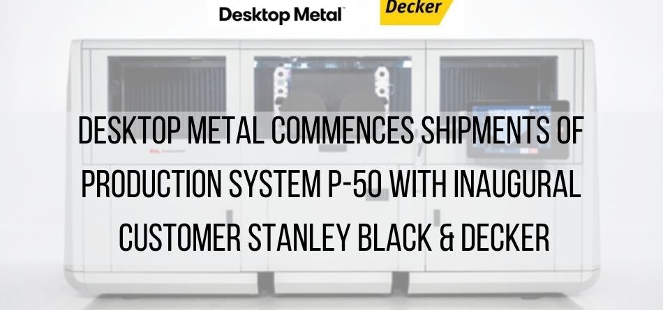 desktop-metal-commences-shipments-of-production-system-p-50-with-inaugural-customer-stanley-black-&-decker